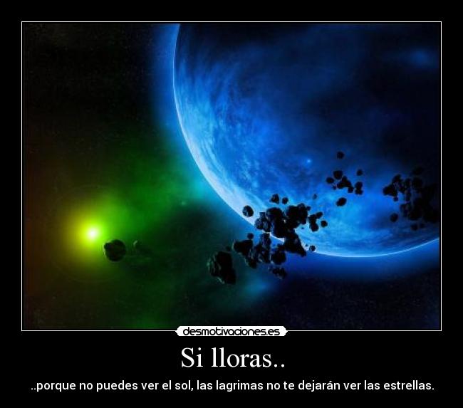 Si lloras.. - ..porque no puedes ver el sol, las lagrimas no te dejarán ver las estrellas.