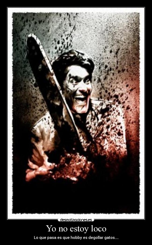 Yo no estoy loco - Lo que pasa es que hobby es degollar gatos....