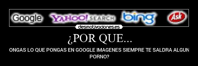 ¿POR QUE... - PONGAS LO QUE PONGAS EN GOOGLE IMAGENES SIEMPRE TE SALDRA ALGUNA
PORNO?