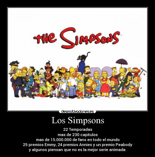 Los Simpsons - 22 Temporadas
mas de 230 capitulos
mas de 15.000.000 de fans en todo el mundo
25 premios Emmy, 24 premios Annies y un premio Peabody
y algunos piensan que no es la mejor serie animada