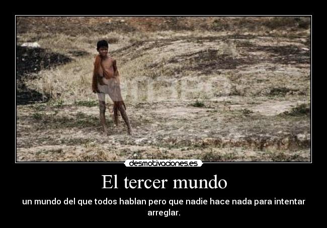 El tercer mundo - un mundo del que todos hablan pero que nadie hace nada para intentar arreglar.
