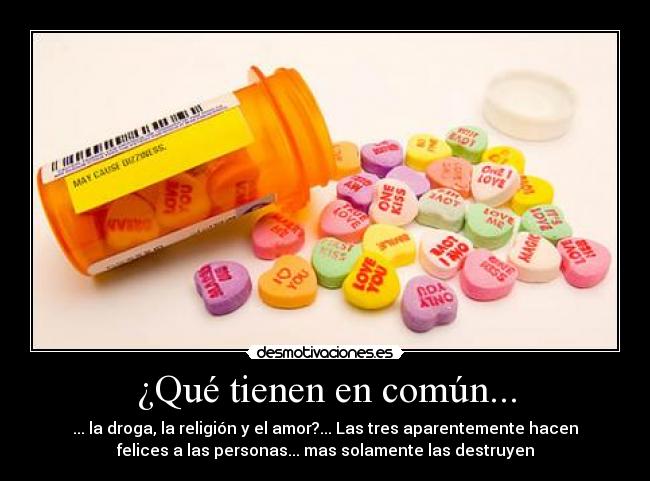 ¿Qué tienen en común... - ... la droga, la religión y el amor?... Las tres aparentemente hacen
felices a las personas... mas solamente las destruyen