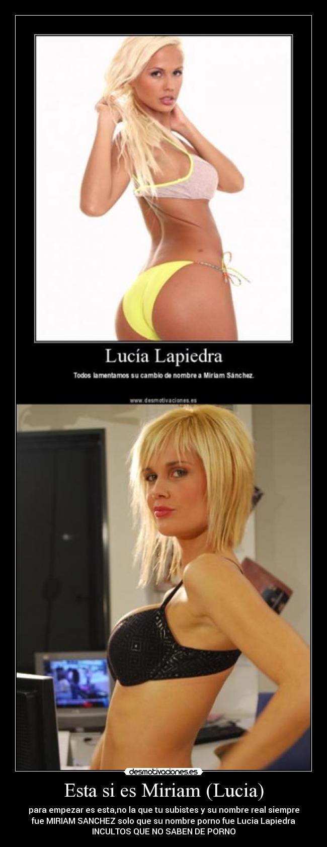 Esta si es Miriam (Lucia) - para empezar es esta,no la que tu subistes y su nombre real siempre
fue MIRIAM SANCHEZ solo que su nombre porno fue Lucia Lapiedra
INCULTOS QUE NO SABEN DE PORNO