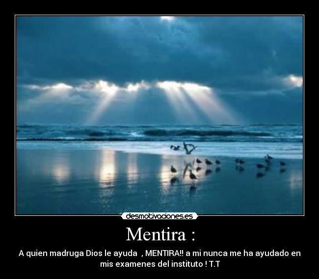 Mentira : - A quien madruga Dios le ayuda , MENTIRA!! a mi nunca me ha ayudado en
mis examenes del instituto ! T.T