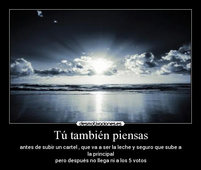 Tú también piensas - antes de subir un cartel , que va a ser la leche y seguro que sube a la principal
pero después no llega ni a los 5 votos