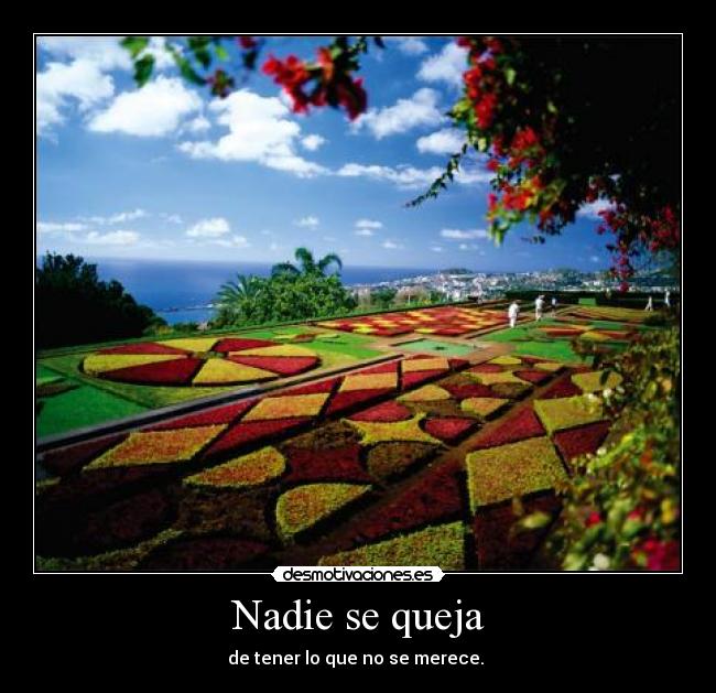 Nadie se queja - de tener lo que no se merece. 