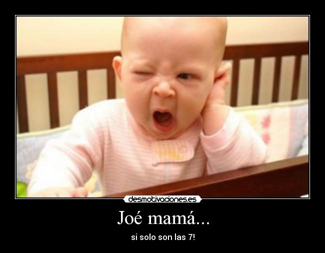 Joé mamá... - si solo son las 7!
