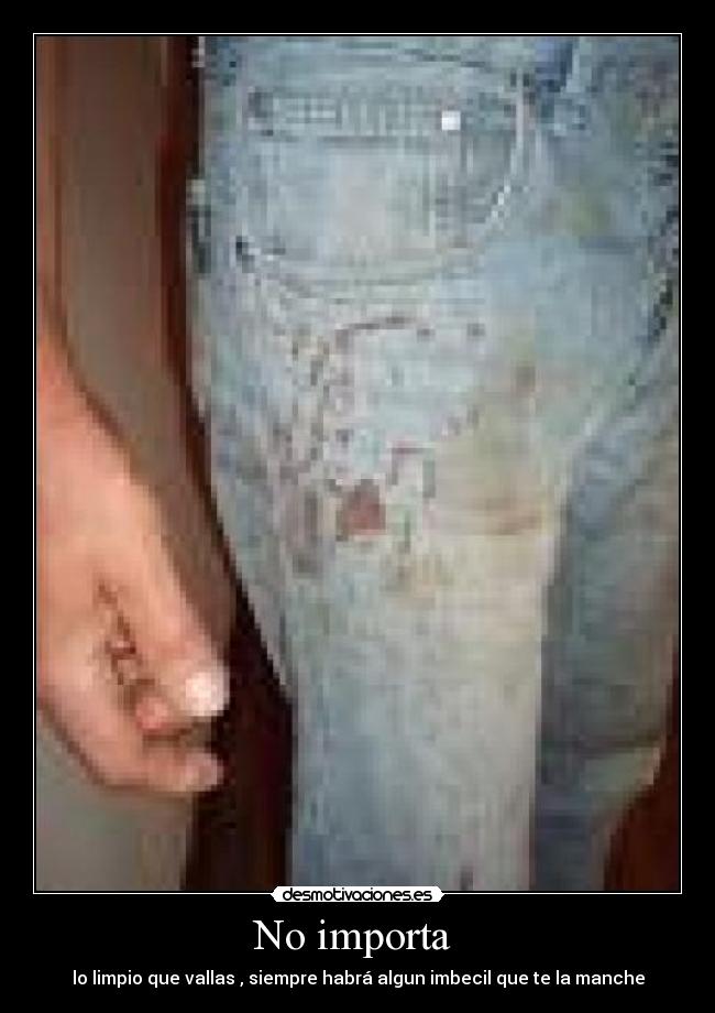 No importa - lo limpio que vallas , siempre habrá algun imbecil que te la manche