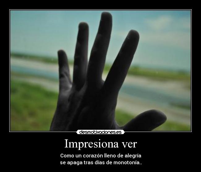 Impresiona ver - Como un corazón lleno de alegría
se apaga tras días de monotonía..