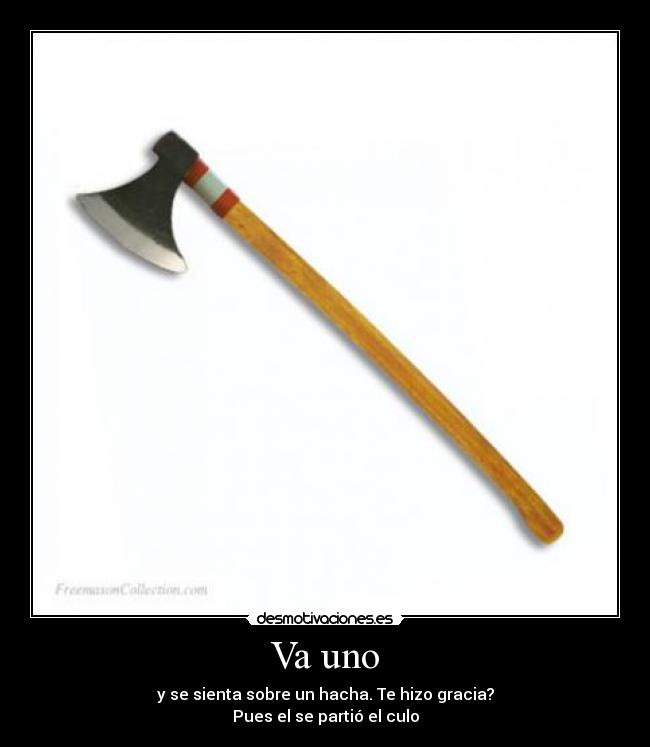Va uno - y se sienta sobre un hacha. Te hizo gracia?
Pues el se partió el culo