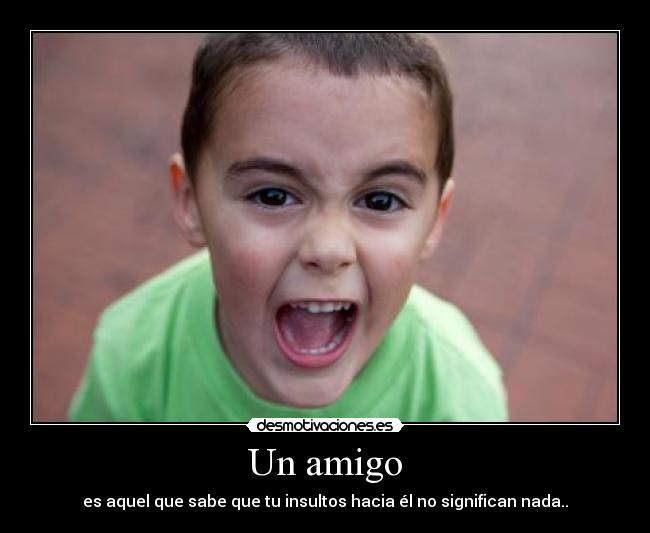 Un amigo - es aquel que sabe que tu insultos hacia él no significan nada..