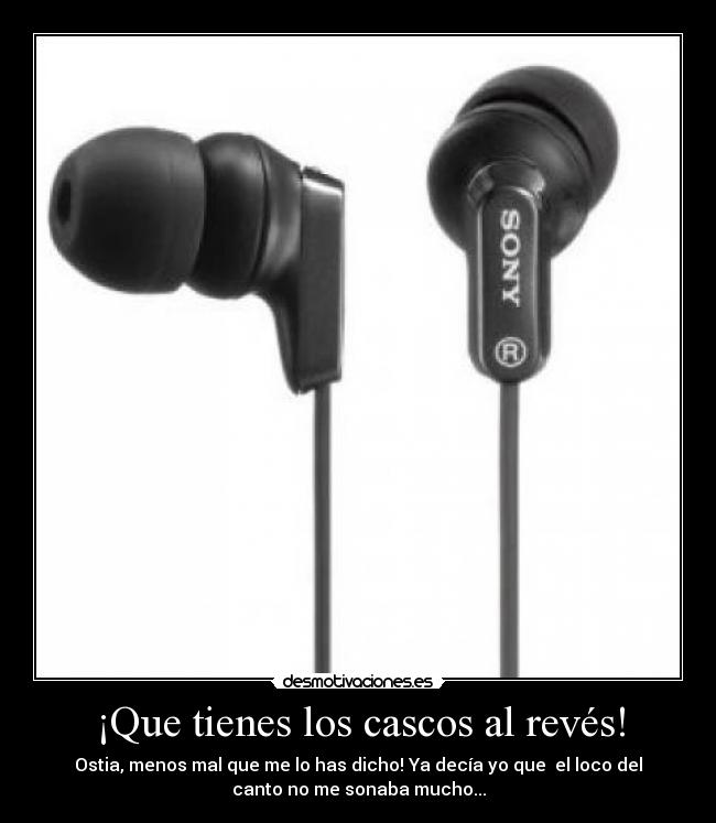 ¡Que tienes los cascos al revés! - Ostia, menos mal que me lo has dicho! Ya decía yo que el loco del
canto no me sonaba mucho...