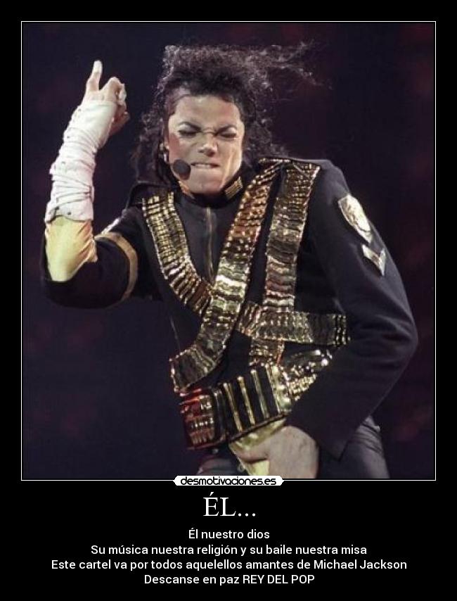ÉL... - Él nuestro dios
Su música nuestra religión y su baile nuestra misa
Este cartel va por todos aquelellos amantes de Michael Jackson
Descanse en paz REY DEL POP