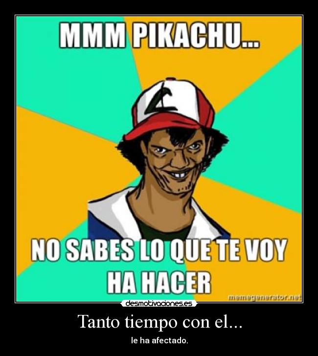 Tanto tiempo con el... - le ha afectado.