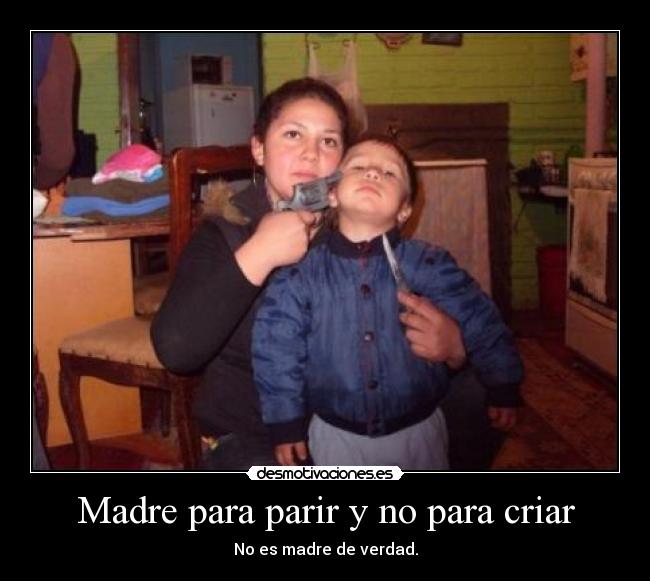 Madre para parir y no para criar - No es madre de verdad.