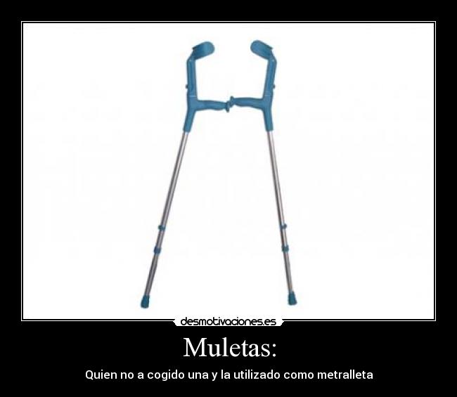 Muletas: - Quien no a cogido una y la utilizado como metralleta