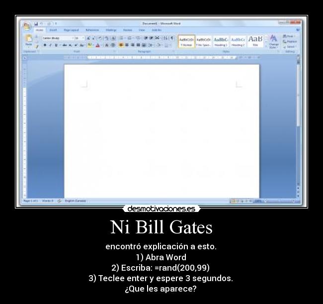 Ni Bill Gates - encontró explicación a esto.
1) Abra Word
2) Escriba: =rand(200,99)
3) Teclee enter y espere 3 segundos.
¿Que les aparece?