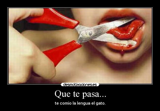 Que te pasa... - te comio la lengua el gato.