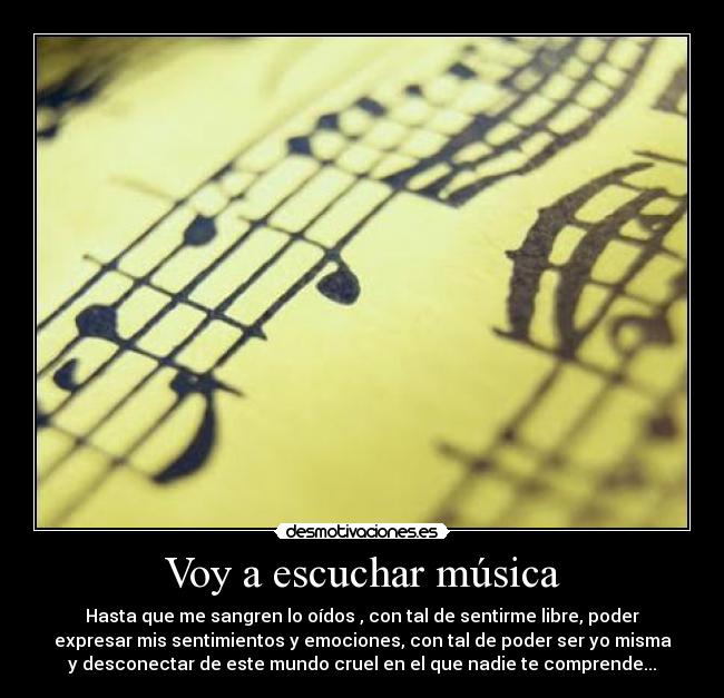 Voy a escuchar música - Hasta que me sangren lo oídos , con tal de sentirme libre, poder
expresar mis sentimientos y emociones, con tal de poder ser yo misma
y desconectar de este mundo cruel en el que nadie te comprende...