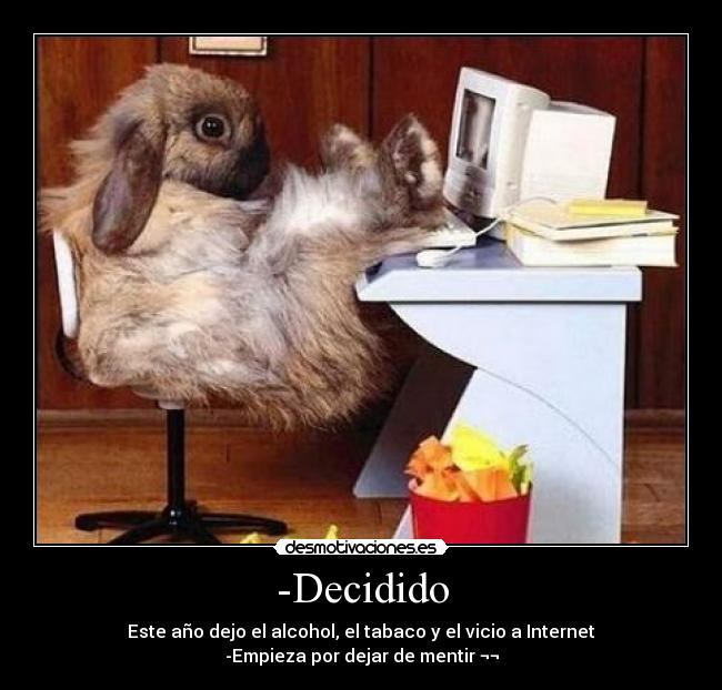 -Decidido - Este año dejo el alcohol, el tabaco y el vicio a Internet
-Empieza por dejar de mentir ¬¬