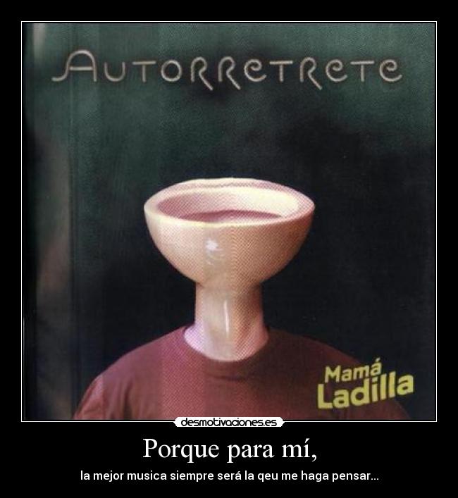 Porque para mí, - la mejor musica siempre será la qeu me haga pensar...