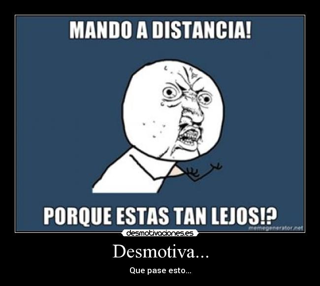 Desmotiva... - Que pase esto...