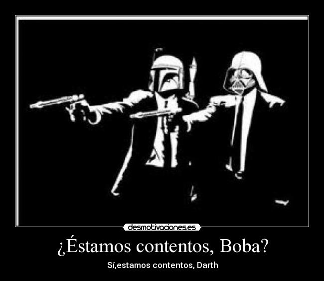 ¿Éstamos contentos, Boba? - Sí,estamos contentos, Darth