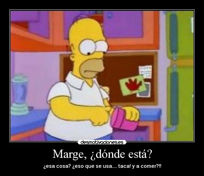 Marge, ¿dónde está? - ¿esa cosa? ¿eso que se usa.... taca! y a comer?!!