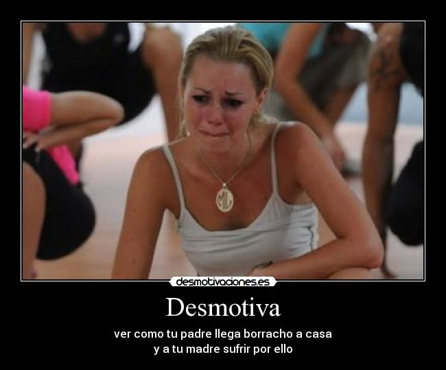 Desmotiva - ver como tu padre llega borracho a casa
y a tu madre sufrir por ello