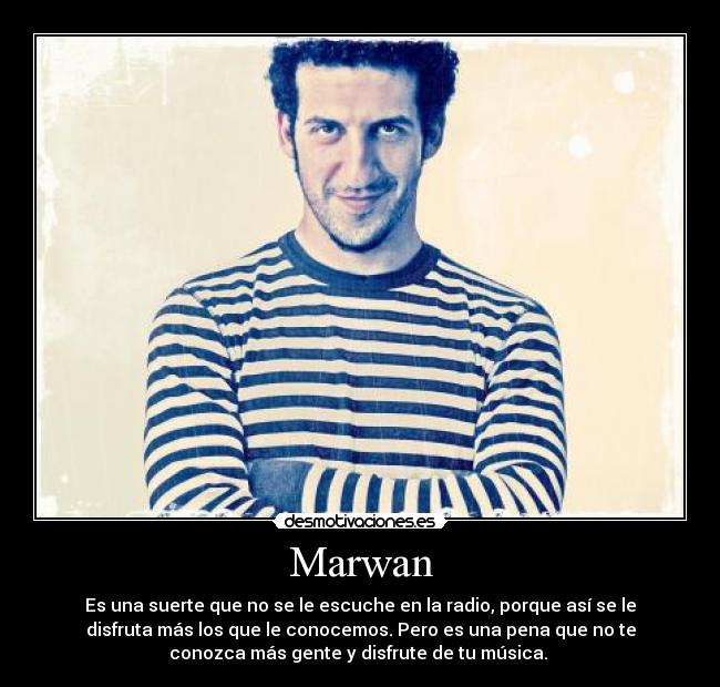 Marwan - Es una suerte que no se le escuche en la radio, porque así se le
disfruta más los que le conocemos. Pero es una pena que no te
conozca más gente y disfrute de tu música. 