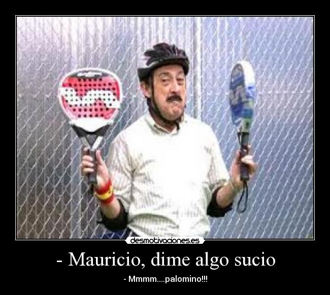 - Mauricio, dime algo sucio -