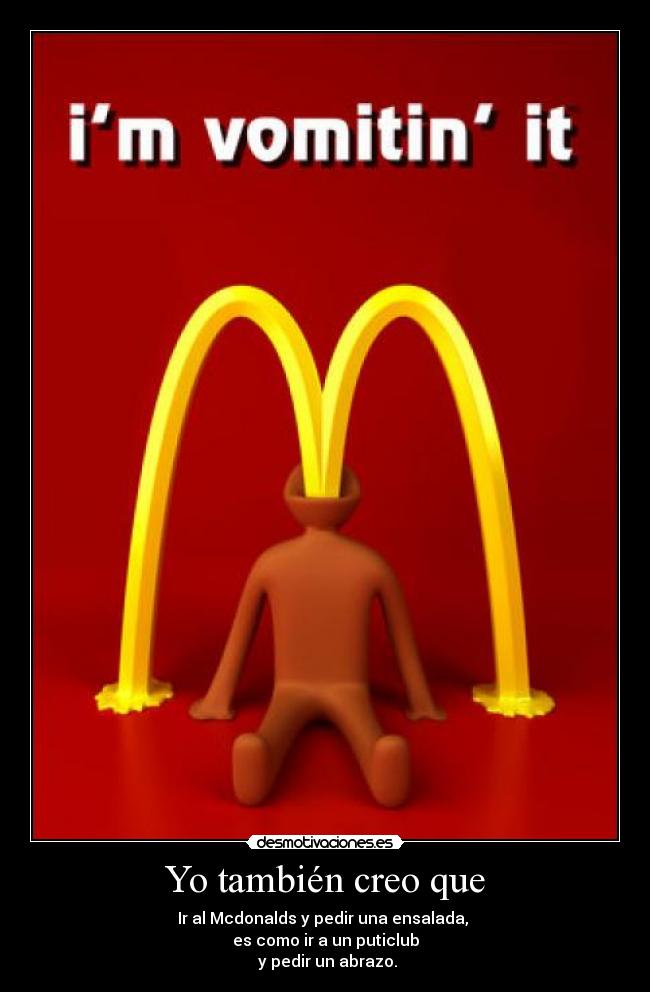 Yo también creo que - Ir al Mcdonalds y pedir una ensalada,
es como ir a un puticlub
y pedir un abrazo.