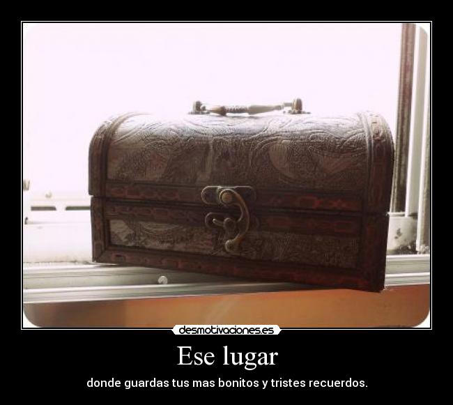 Ese lugar - donde guardas tus mas bonitos y tristes recuerdos.