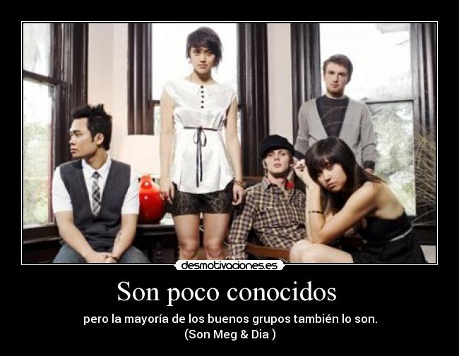 Son poco conocidos - pero la mayoría de los buenos grupos también lo son.
(Son Meg & Dia )