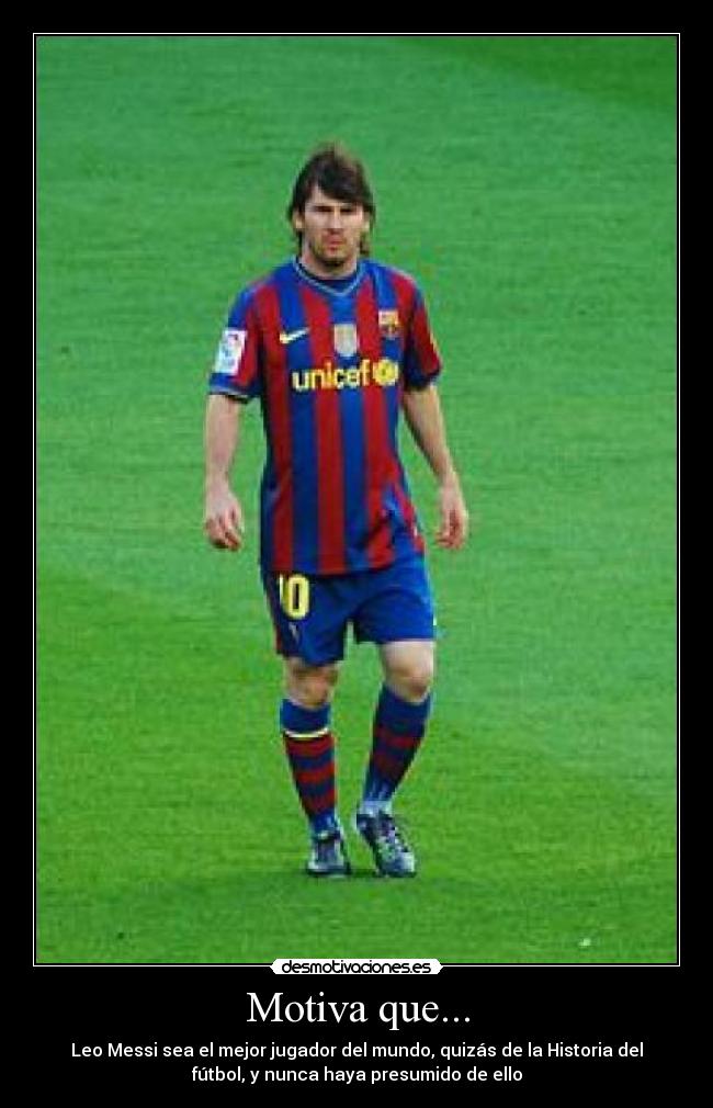 Motiva que... - Leo Messi sea el mejor jugador del mundo, quizás de la Historia del
fútbol, y nunca haya presumido de ello