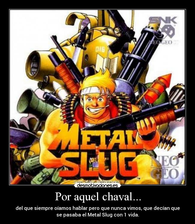 Por aquel chaval... - del que siempre oíamos hablar pero que nunca vimos, que decían que
se pasaba el Metal Slug con 1 vida.