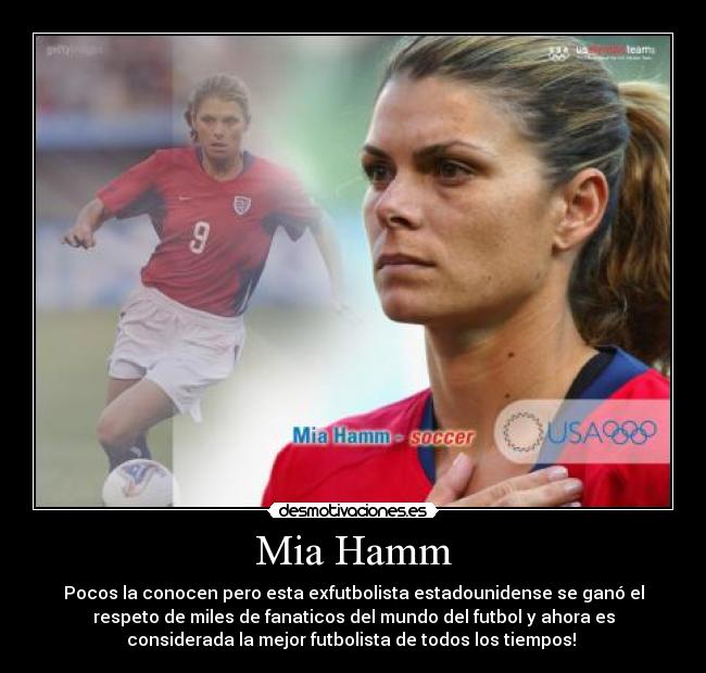 Mia Hamm - Pocos la conocen pero esta exfutbolista estadounidense se ganó el
respeto de miles de fanaticos del mundo del futbol y ahora es
considerada la mejor futbolista de todos los tiempos! 