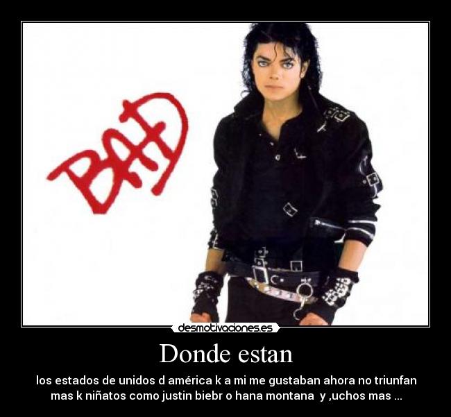 Donde estan - los estados de unidos d américa k a mi me gustaban ahora no triunfan
mas k niñatos como justin biebr o hana montana y ,uchos mas ...