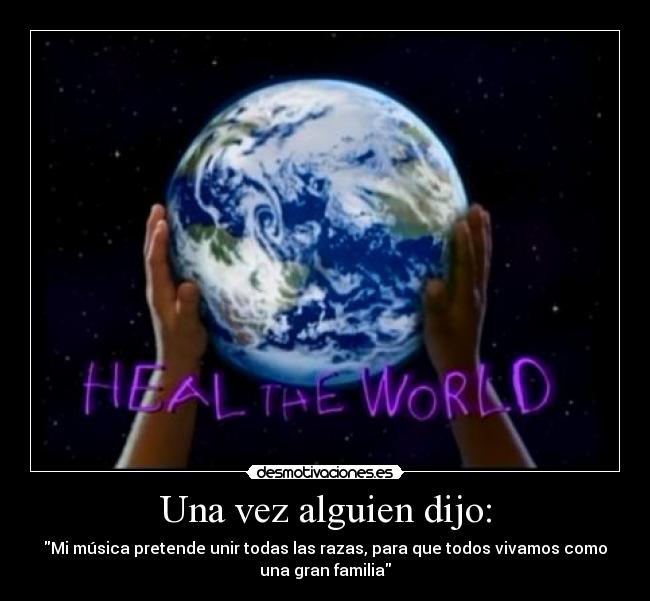 Una vez alguien dijo: - Mi música pretende unir todas las razas, para que todos vivamos como
una gran familia