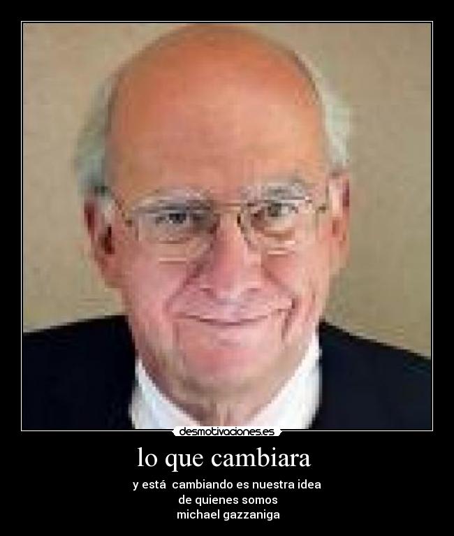 lo que cambiara  - y está  cambiando es nuestra idea
de quienes somos
 michael gazzaniga