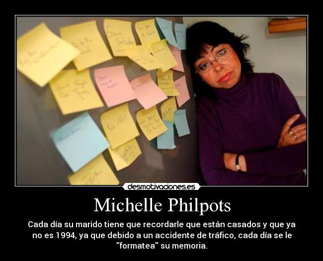 Michelle Philpots - Cada día su marido tiene que recordarle que están casados y que ya
no es 1994, ya que debido a un accidente de tráfico, cada día se le
formatea su memoria.