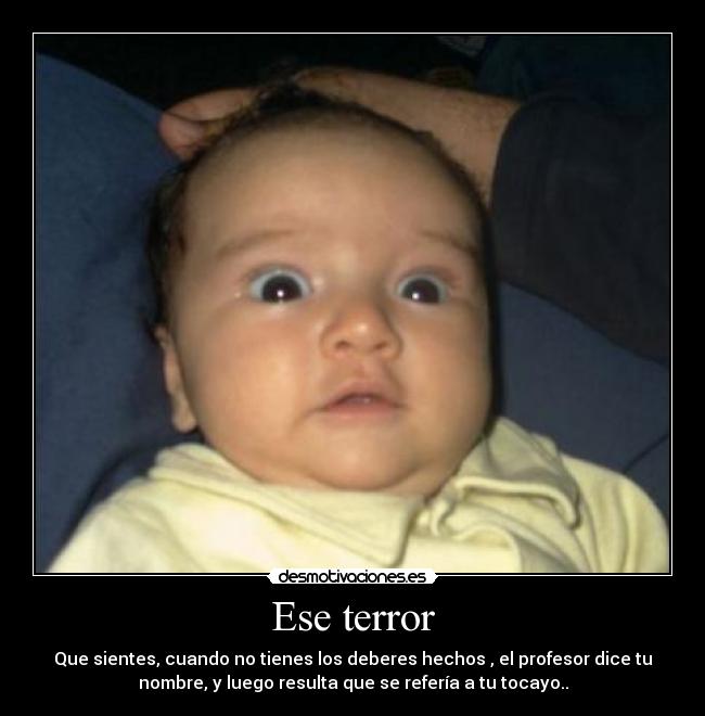 Ese terror - Que sientes, cuando no tienes los deberes hechos , el profesor dice tu
nombre, y luego resulta que se refería a tu tocayo..