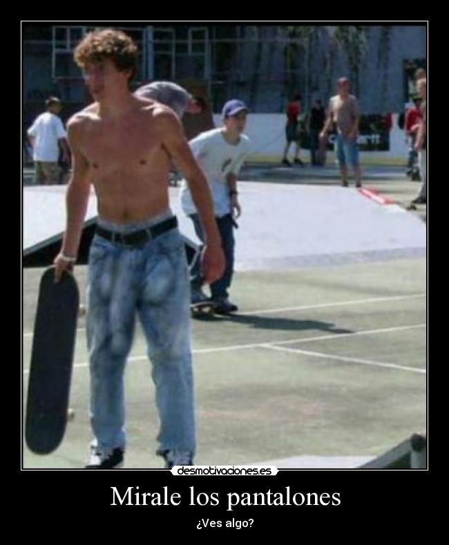 Mirale los pantalones - ¿Ves algo?