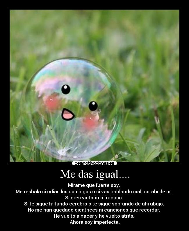 Me das igual.... -