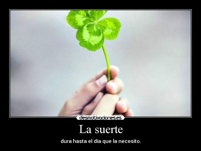 La suerte - dura hasta el día que la necesito.