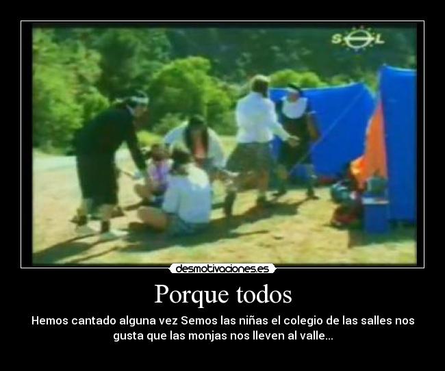 Porque todos - Hemos cantado alguna vez Semos las niñas el colegio de las salles nos
gusta que las monjas nos lleven al valle...
