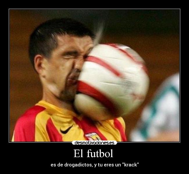 El futbol  - es de drogadictos, y tu eres un krack