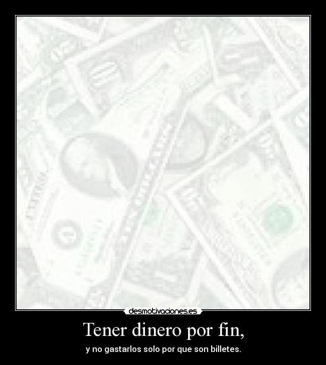 Tener dinero por fin, - y no gastarlos solo por que son billetes.