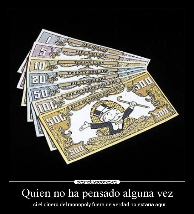 Quien no ha pensado alguna vez - ... si el dinero del monopoly fuera de verdad no estaría aquí.