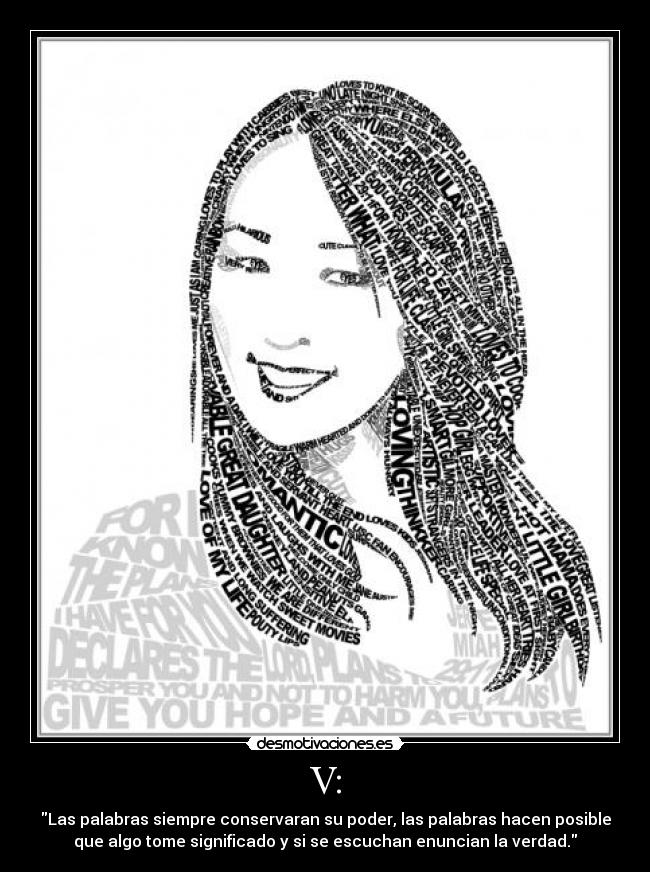 V: - Las palabras siempre conservaran su poder, las palabras hacen posible
que algo tome significado y si se escuchan enuncian la verdad.